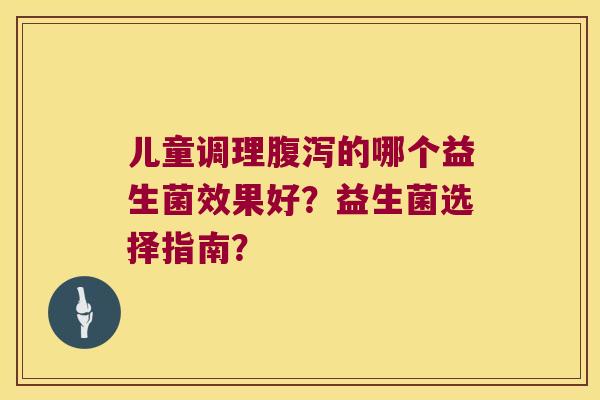 儿童调理腹泻的哪个益生菌效果好？益生菌选择指南？