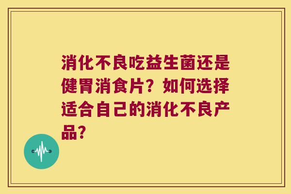 吃益生菌还是健胃消食片?如何选择适合自己的产品? 吃益生菌还是健胃消食片?如何选择适合自己的产品?