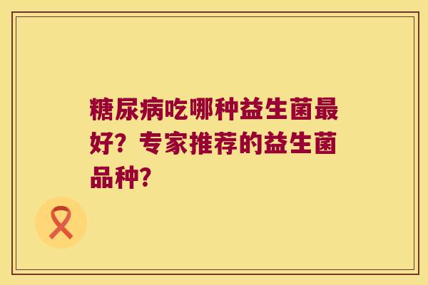 吃哪种益生菌好?专家推荐的益生菌品种? 吃哪种益生菌好?专家推荐的益生菌品种?