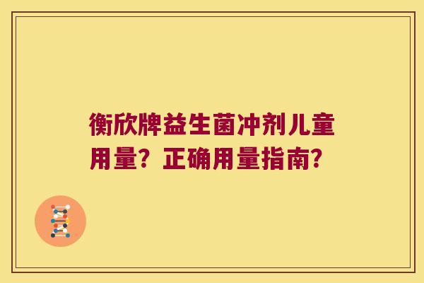 衡欣牌益生菌冲剂儿童用量？正确用量指南？