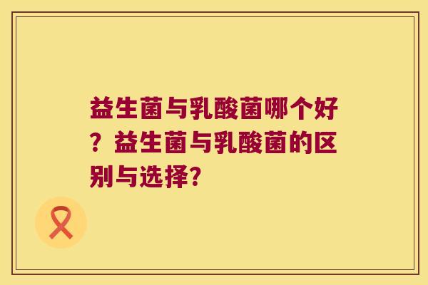 益生菌与乳酸菌哪个好？益生菌与乳酸菌的区别与选择？
