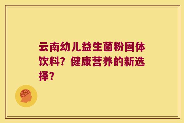 云南幼儿益生菌粉固体饮料？健康营养的新选择？