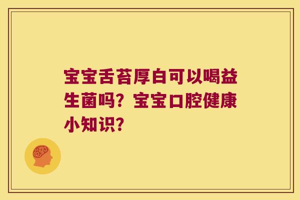 宝宝舌苔厚白可以喝益生菌吗？宝宝口腔健康小知识？