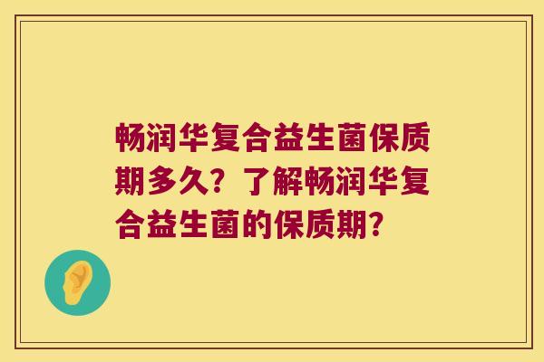 畅润华复合益生菌保质期多久？了解畅润华复合益生菌的保质期？