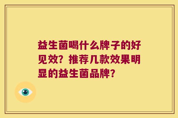 益生菌喝什么牌子的好见效？推荐几款效果明显的益生菌品牌？