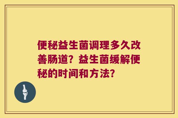 益生菌调理多久改善肠道?益生菌缓解的时间和方法? 益生菌调理多久改善肠道?益生菌缓解的时间和方法?