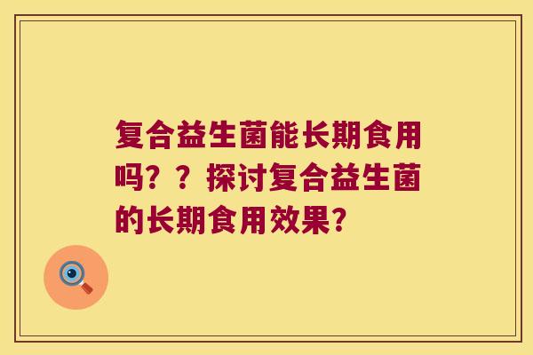 复合益生菌能长期食用吗？？探讨复合益生菌的长期食用效果？