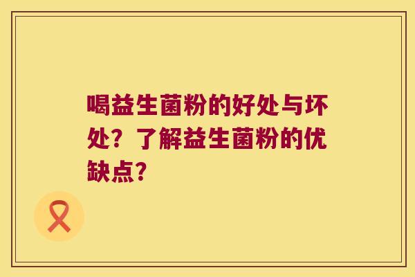 喝益生菌粉的好处与坏处?了解益生菌粉的优缺点? 喝益生菌粉的好处与坏处?了解益生菌粉的优缺点?