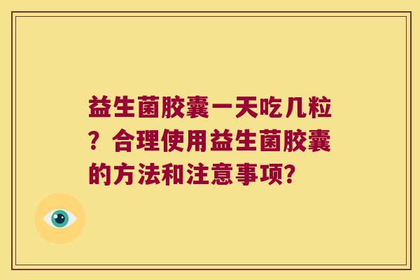 益生菌胶囊一天吃几粒？合理使用益生菌胶囊的方法和注意事项？