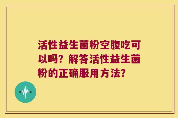 活性益生菌粉空腹吃可以吗？解答活性益生菌粉的正确服用方法？