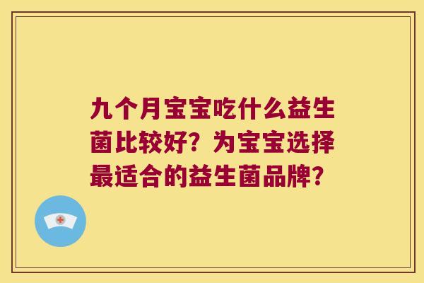 九个月宝宝吃什么益生菌比较好?为宝宝选择适合的益生菌品牌? 九个月宝宝吃什么益生菌比较好?为宝宝选择适合的益生菌品牌?