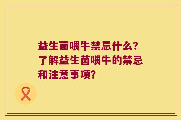 益生菌喂牛禁忌什么？了解益生菌喂牛的禁忌和注意事项？