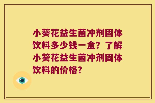 小葵花益生菌冲剂固体饮料多少钱一盒？了解小葵花益生菌冲剂固体饮料的价格？