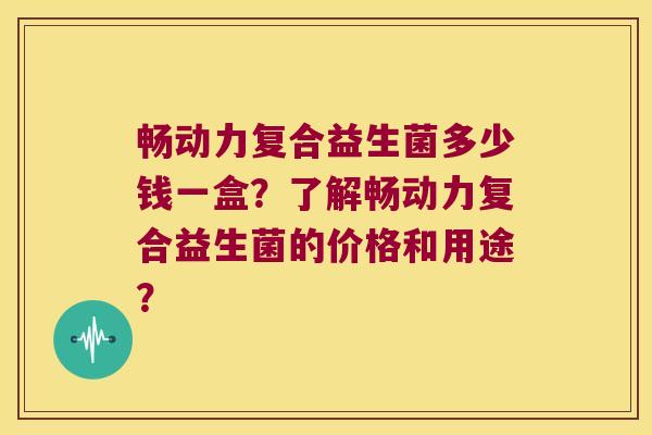畅动力复合益生菌多少钱一盒？了解畅动力复合益生菌的价格和用途？