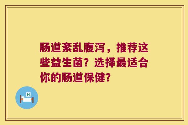 肠道紊乱腹泻，推荐这些益生菌？选择最适合你的肠道保健？