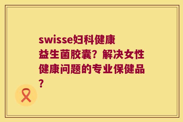 swisse妇科健康益生菌胶囊？解决女性健康问题的专业保健品？