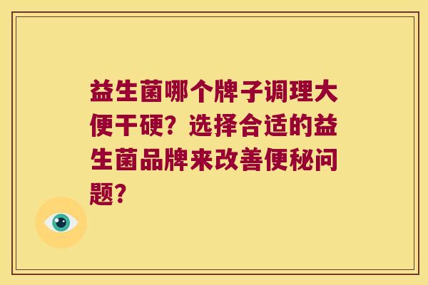 益生菌哪个牌子调理大便干硬？选择合适的益生菌品牌来改善问题？