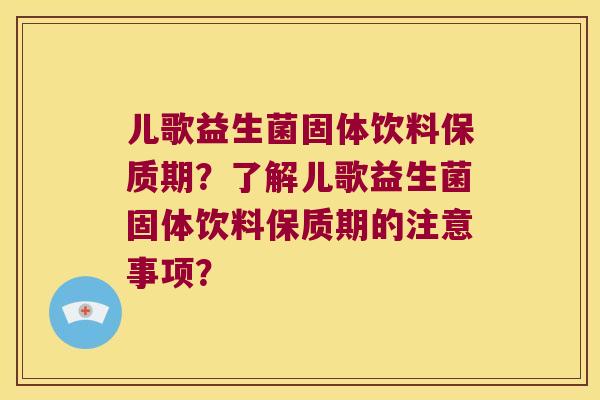 儿歌益生菌固体饮料保质期？了解儿歌益生菌固体饮料保质期的注意事项？