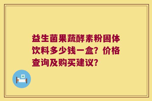 益生菌果蔬酵素粉固体饮料多少钱一盒？价格查询及购买建议？