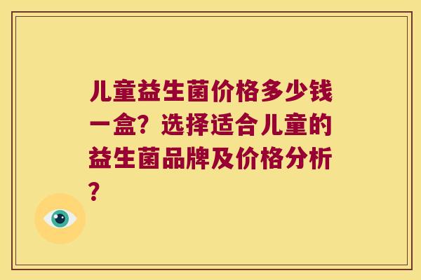 儿童益生菌价格多少钱一盒？选择适合儿童的益生菌品牌及价格分析？