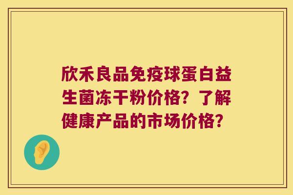欣禾良品球蛋白益生菌冻干粉价格？了解健康产品的市场价格？