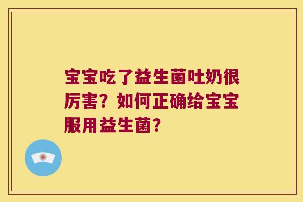 宝宝吃了益生菌吐奶很厉害?如何正确给宝宝服用益生菌? 宝宝吃了益生菌吐奶很厉害?如何正确给宝宝服用益生菌?