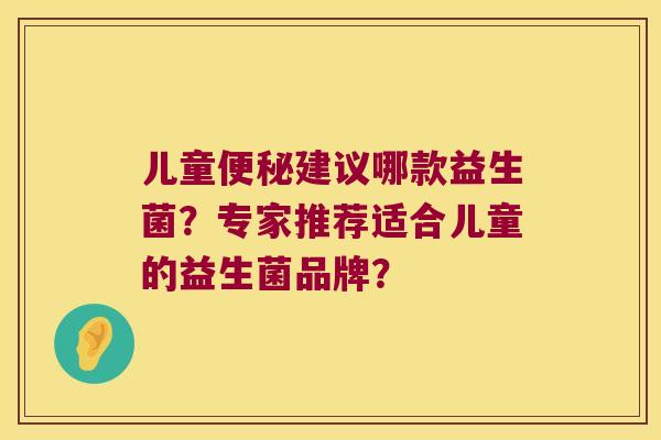 儿童建议哪款益生菌?专家推荐适合儿童的益生菌品牌? 儿童建议哪款益生菌?专家推荐适合儿童的益生菌品牌?