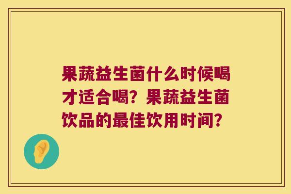 果蔬益生菌什么时候喝才适合喝?果蔬益生菌饮品的佳饮用时间? 果蔬益生菌什么时候喝才适合喝?果蔬益生菌饮品的佳饮用时间?