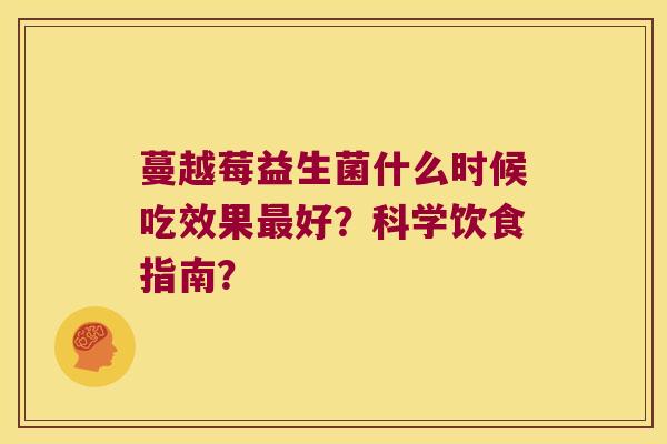蔓越莓益生菌什么时候吃效果最好？科学饮食指南？