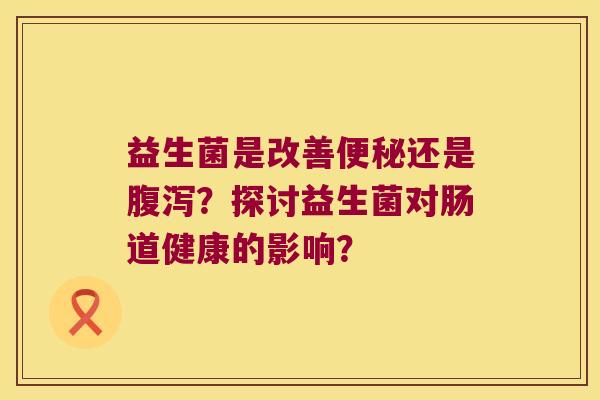 益生菌是改善还是?探讨益生菌对肠道健康的影响? 益生菌是改善还是?探讨益生菌对肠道健康的影响?