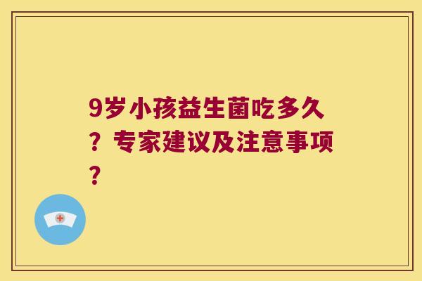 9岁小孩益生菌吃多久?专家建议及注意事项? 9岁小孩益生菌吃多久?专家建议及注意事项?