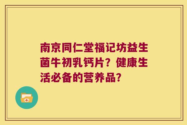 南京同仁堂福记坊益生菌牛初乳钙片？健康生活必备的营养品？