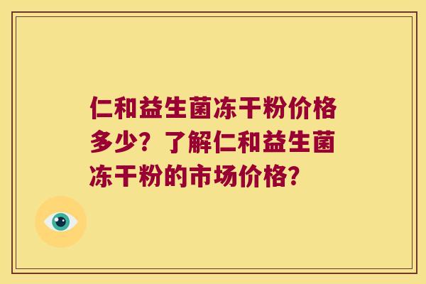 仁和益生菌冻干粉价格多少？了解仁和益生菌冻干粉的市场价格？