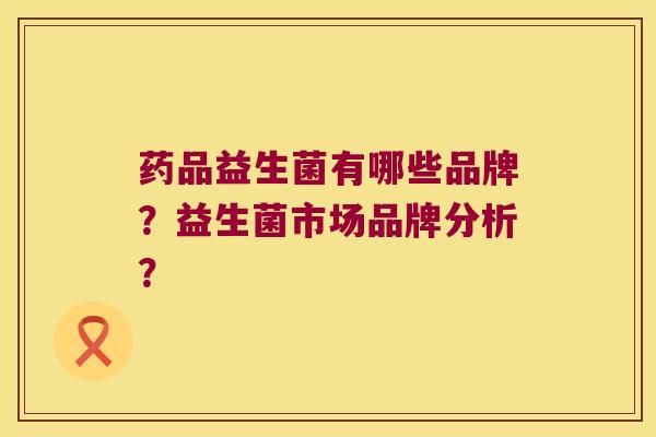 药品益生菌有哪些品牌？益生菌市场品牌分析？