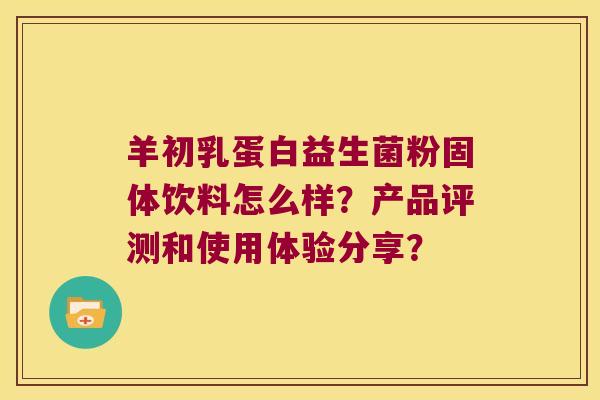 羊初乳蛋白益生菌粉固体饮料怎么样？产品评测和使用体验分享？