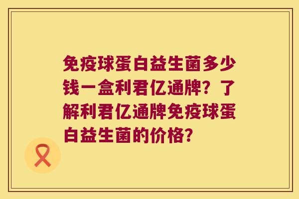 免疫球蛋白益生菌多少钱一盒利君亿通牌？了解利君亿通牌免疫球蛋白益生菌的价格？