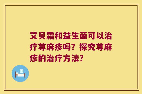 艾贝霜和益生菌可以治疗荨麻疹吗？探究荨麻疹的治疗方法？