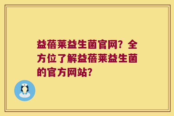 益蓓莱益生菌官网？全方位了解益蓓莱益生菌的官方网站？