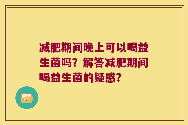 期间晚上可以喝益生菌吗？解答期间喝益生菌的疑惑？