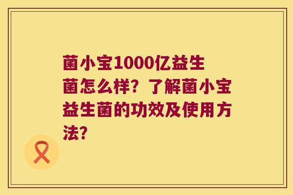 菌小宝1000亿益生菌怎么样？了解菌小宝益生菌的功效及使用方法？