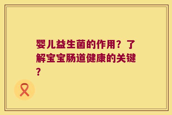 婴儿益生菌的作用?了解宝宝肠道健康的关键? 婴儿益生菌的作用?了解宝宝肠道健康的关键?