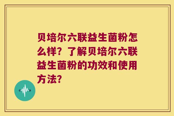 贝培尔六联益生菌粉怎么样？了解贝培尔六联益生菌粉的功效和使用方法？