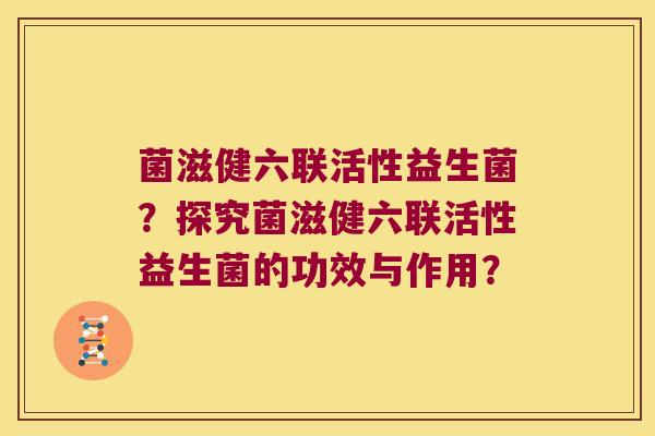 菌滋健六联活性益生菌？探究菌滋健六联活性益生菌的功效与作用？