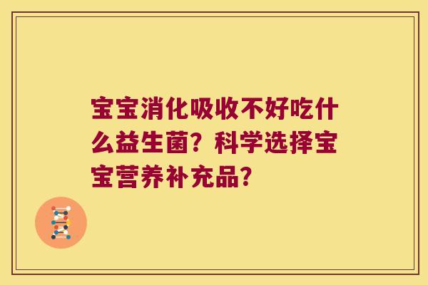 宝宝消化吸收不好吃什么益生菌?科学选择宝宝营养补充品? 宝宝消化吸收不好吃什么益生菌?科学选择宝宝营养补充品?