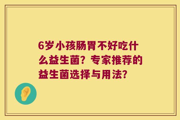 6岁小孩肠胃不好吃什么益生菌？专家推荐的益生菌选择与用法？