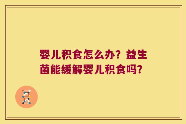 婴儿积食怎么办？益生菌能缓解婴儿积食吗？
