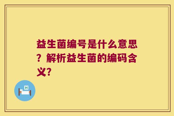 益生菌编号是什么意思?解析益生菌的编码含义? 益生菌编号是什么意思?解析益生菌的编码含义?