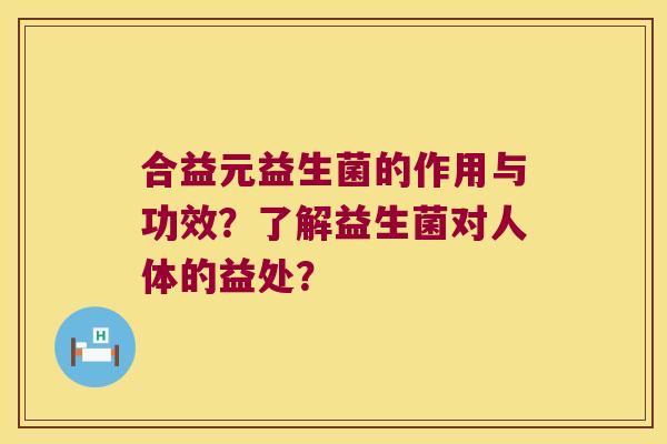 合益元益生菌的作用与功效？了解益生菌对人体的益处？
