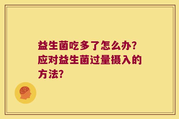 益生菌吃多了怎么办？应对益生菌过量摄入的方法？