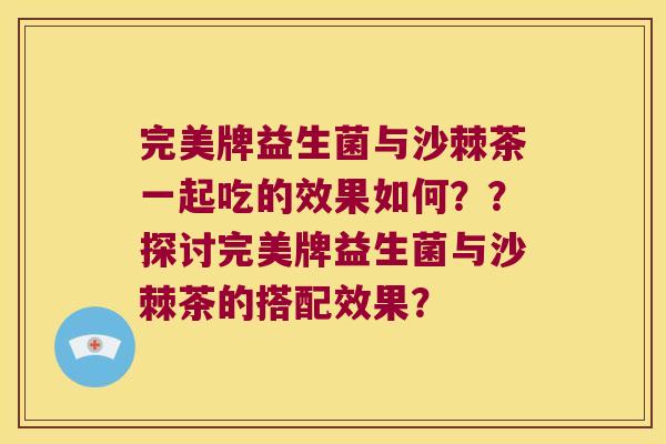 完美牌益生菌与沙棘茶一起吃的效果如何？？探讨完美牌益生菌与沙棘茶的搭配效果？